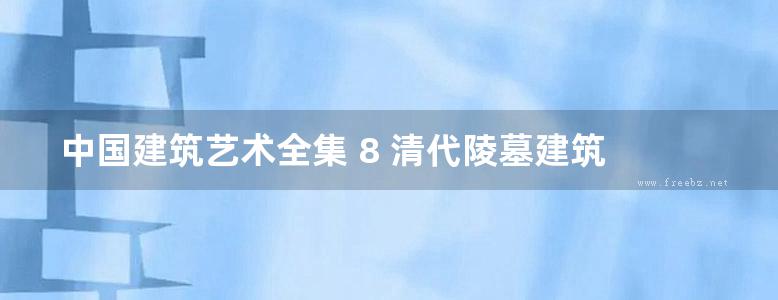 中国建筑艺术全集 8 清代陵墓建筑 